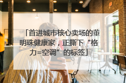 首进城市核心卖场的董明珠健康家，正撕下“格力=空调”的标签