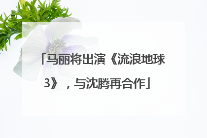 马丽将出演《流浪地球3》，与沈腾再合作