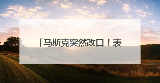 马斯克突然改口！表示愿意和特朗普和解