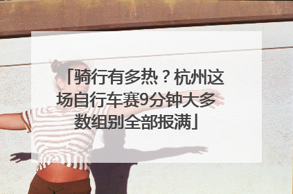 骑行有多热？杭州这场自行车赛9分钟大多数组别全部报满