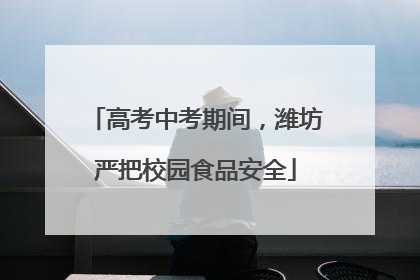 高考中考期间，潍坊严把校园食品安全