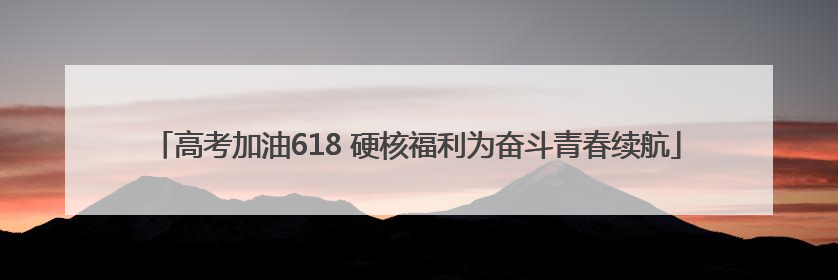高考加油618 硬核福利为奋斗青春续航