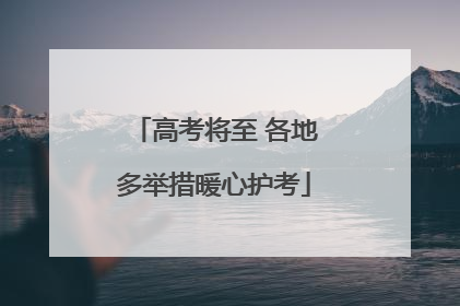 高考将至 各地多举措暖心护考
