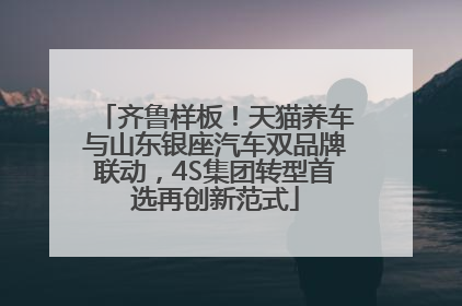 齐鲁样板！天猫养车与山东银座汽车双品牌联动，4S集团转型首选再创新范式