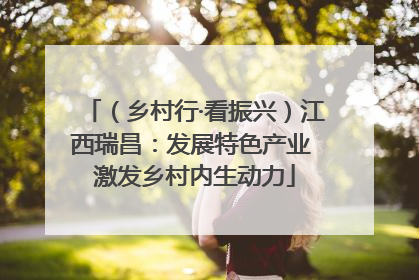（乡村行·看振兴）江西瑞昌：发展特色产业 激发乡村内生动力