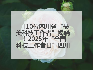 10位四川省“最美科技工作者”揭晓！2025年“全国科技工作者日”四川主场活动举行