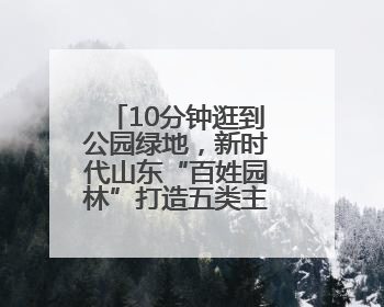 10分钟逛到公园绿地，新时代山东“百姓园林”打造五类主题园林