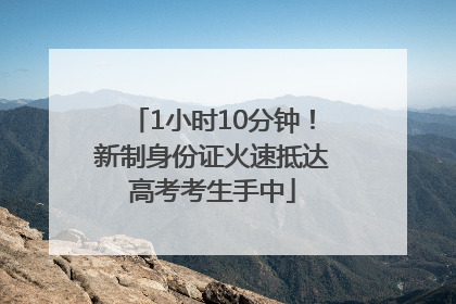 1小时10分钟！新制身份证火速抵达高考考生手中