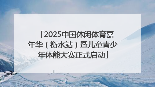 2025中国休闲体育嘉年华（衡水站）暨儿童青少年体能大赛正式启动