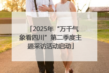 2025年“万千气象看四川”第二季度主题采访活动启动