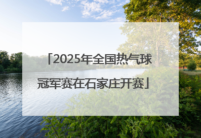 2025年全国热气球冠军赛在石家庄开赛