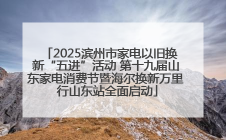 2025滨州市家电以旧换新“五进”活动 第十九届山东家电消费节暨海尔换新万里 行山东站全面启动