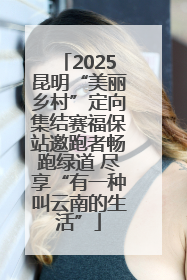 2025昆明“美丽乡村”定向集结赛福保站邀跑者畅跑绿道 尽享“有一种叫云南的生活”