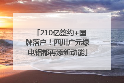 210亿签约+国牌落户！四川广元绿电铝都再添新动能