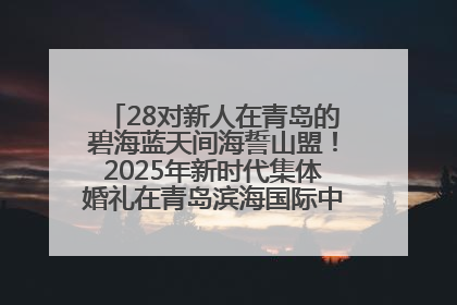 28对新人在青岛的碧海蓝天间海誓山盟！2025年新时代集体婚礼在青岛滨海国际中心文明实践广场举行