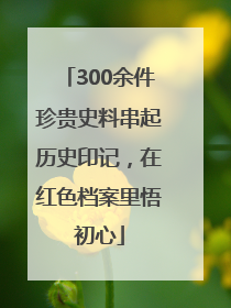 300余件珍贵史料串起历史印记，在红色档案里悟初心