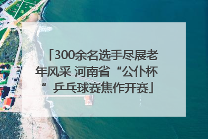300余名选手尽展老年风采 河南省“公仆杯”乒乓球赛焦作开赛