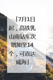 7月1日起，高铁乳山南站车次增加至14个，可直达威海