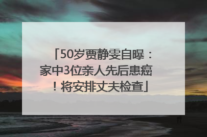 50岁贾静雯自曝：家中3位亲人先后患癌！将安排丈夫检查