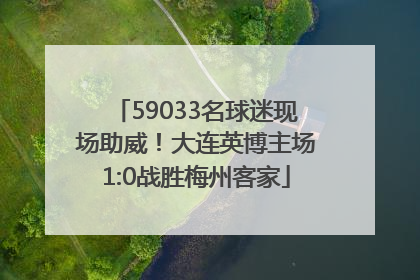 59033名球迷现场助威！大连英博主场1:0战胜梅州客家