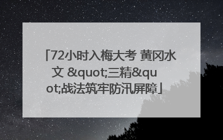 72小时入梅大考 黄冈水文 "三精"战法筑牢防汛屏障