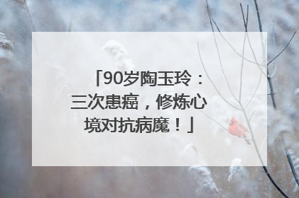 90岁陶玉玲：三次患癌，修炼心境对抗病魔！