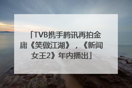 TVB携手腾讯再拍金庸《笑傲江湖》，《新闻女王2》年内播出